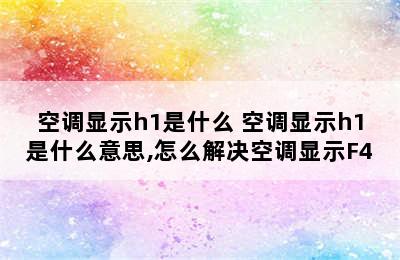 空调显示h1是什么 空调显示h1是什么意思,怎么解决空调显示F4